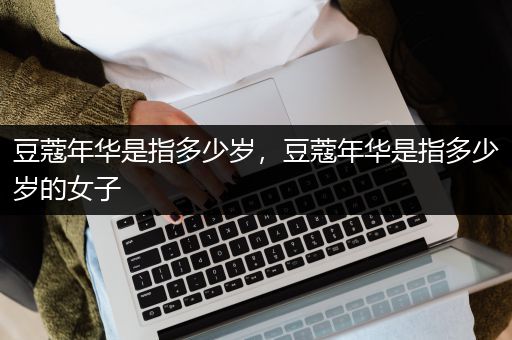 豆蔻年华是指多少岁，豆蔻年华是指多少岁的女子
